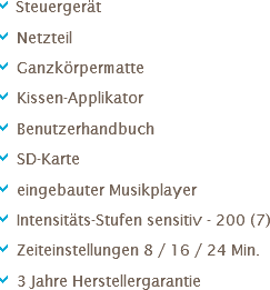 a Steuergerät
a Netzteil
a Ganzkörpermatte
a Kissen-Applikator
a Benutzerhandbuch
a SD-Karte
a eingebauter Musikplayer
a Intensitäts-Stufen sensitiv - 200 (7)
a Zeiteinstellungen 8 / 16 / 24 Min.
a 3 Jahre Herstellergarantie 